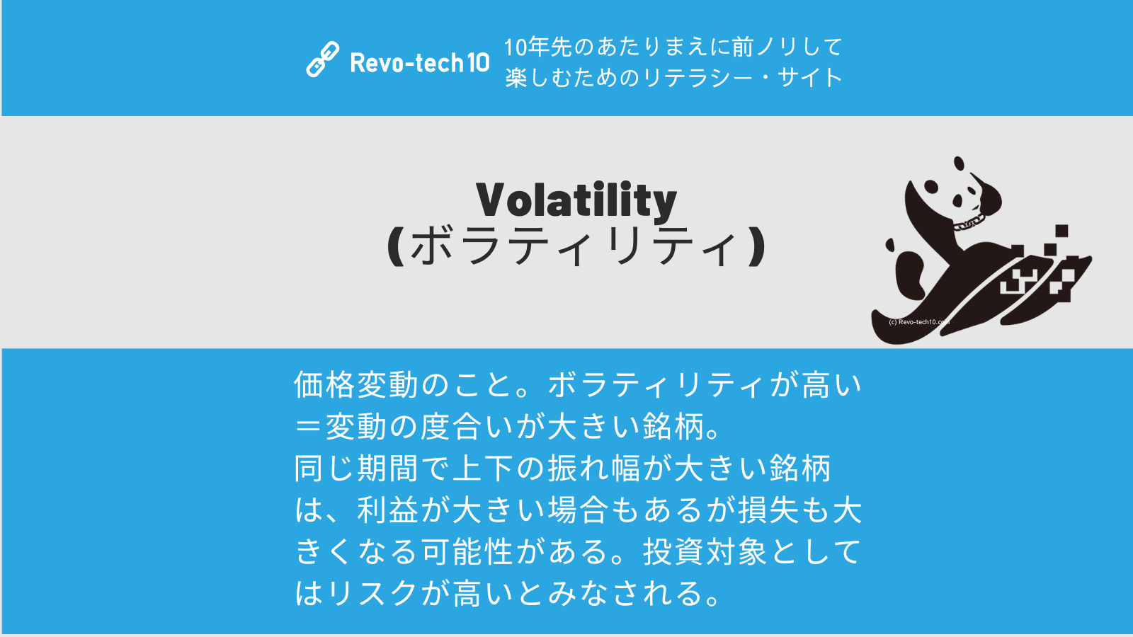 0071_Volatility (ボラティリティ)とは、価格変動の度合いのこと。ボラティリティが高いと＝変動の度合いが大きい銘柄。 同じ期間で上下の振れ幅が大きい銘柄は、利益が大きい場合もあるが損失も大きくなる可能性がある。投資対象としてはリスクが高いとみなされる。