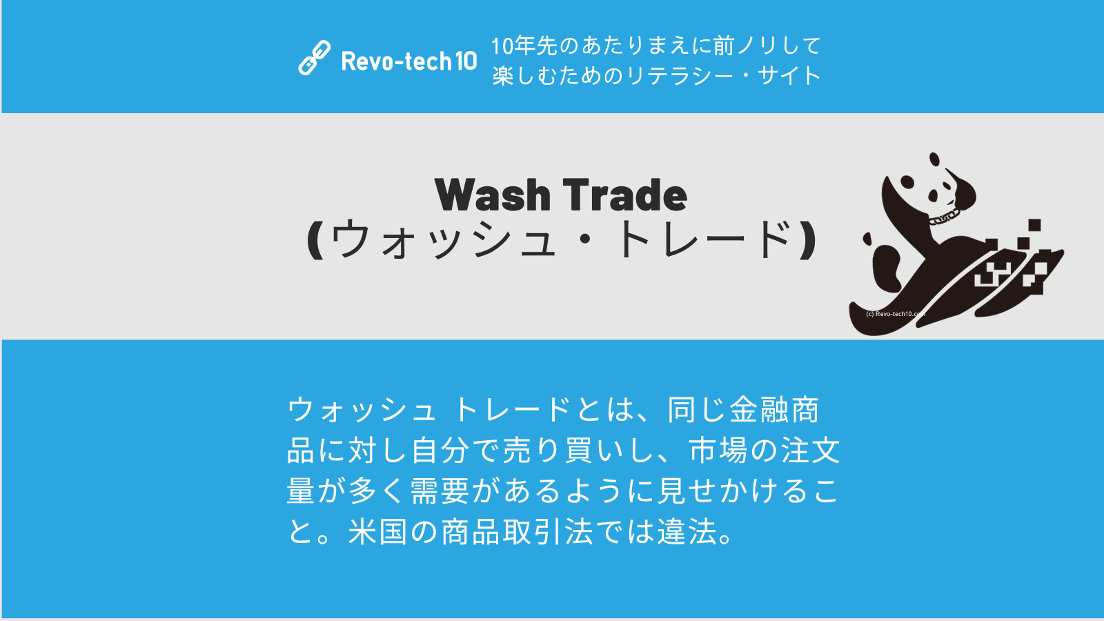 0080_Wash Trade (ウォッシュ・トレード)とは、ウォッシュ トレードとは、同じ金融商品に対し自分で売り買いし、市場の注文量が多く需要があるように見せかけること。米国の商品取引法では違法。